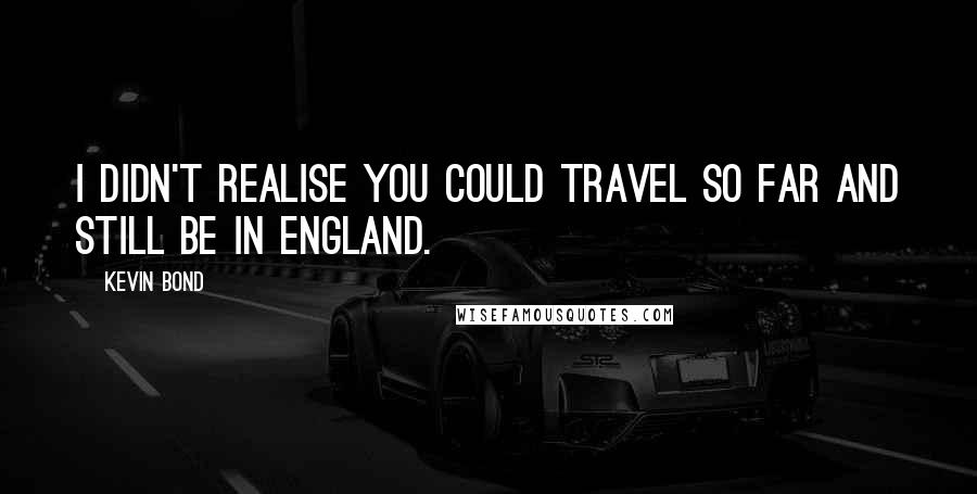 Kevin Bond Quotes: I didn't realise you could travel so far and still be in England.