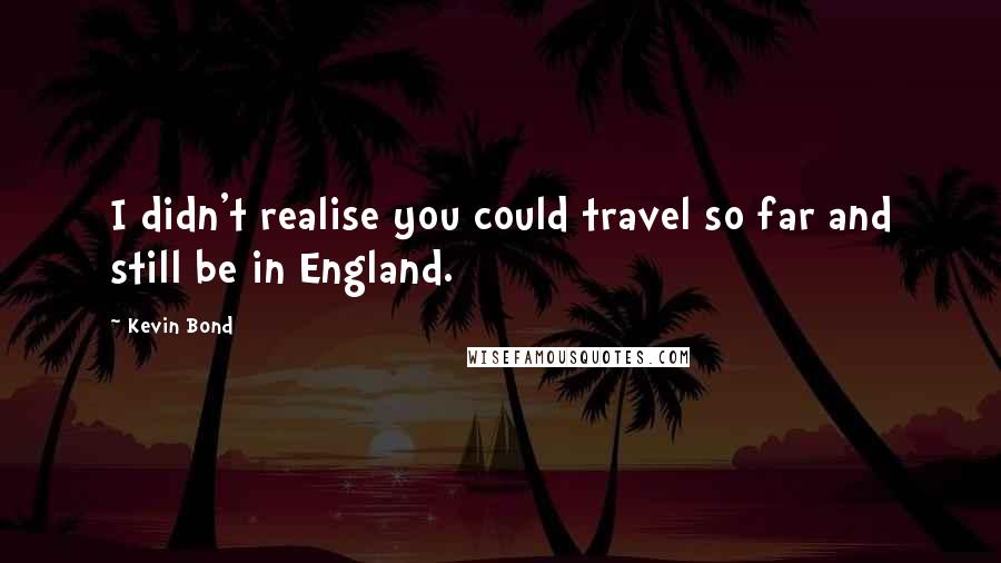 Kevin Bond Quotes: I didn't realise you could travel so far and still be in England.