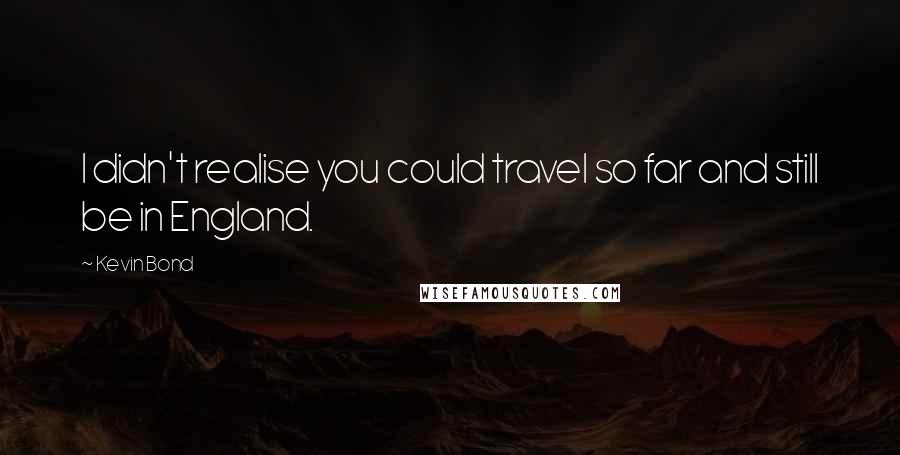 Kevin Bond Quotes: I didn't realise you could travel so far and still be in England.