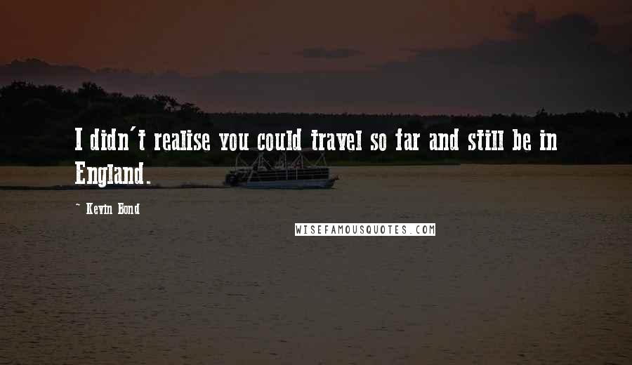 Kevin Bond Quotes: I didn't realise you could travel so far and still be in England.