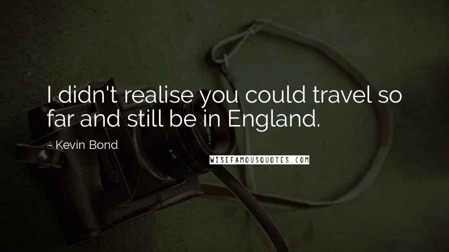 Kevin Bond Quotes: I didn't realise you could travel so far and still be in England.