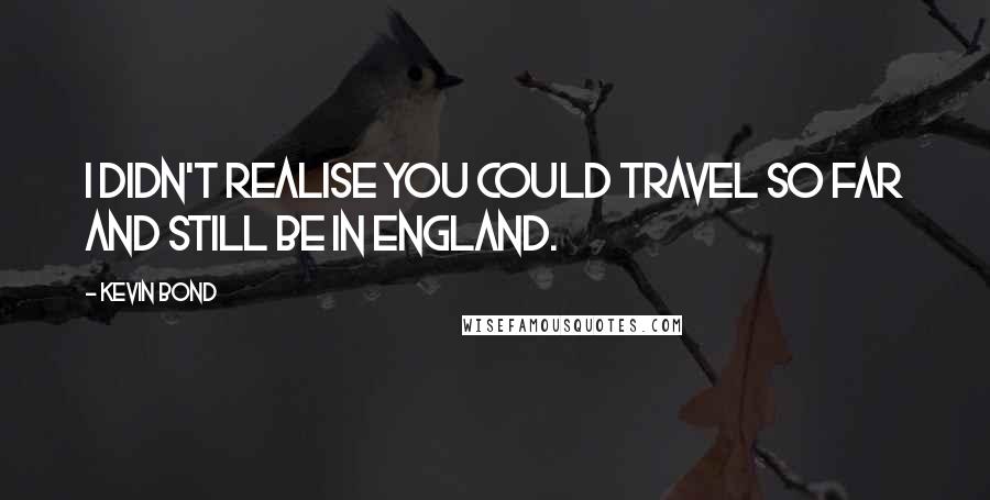 Kevin Bond Quotes: I didn't realise you could travel so far and still be in England.