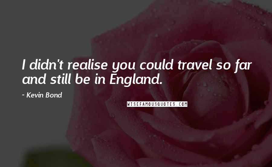 Kevin Bond Quotes: I didn't realise you could travel so far and still be in England.