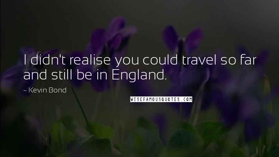 Kevin Bond Quotes: I didn't realise you could travel so far and still be in England.