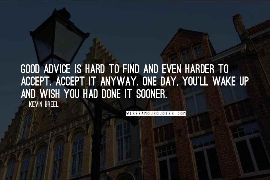 Kevin Breel Quotes: Good advice is hard to find and even harder to accept. Accept it anyway. One day, you'll wake up and wish you had done it sooner.