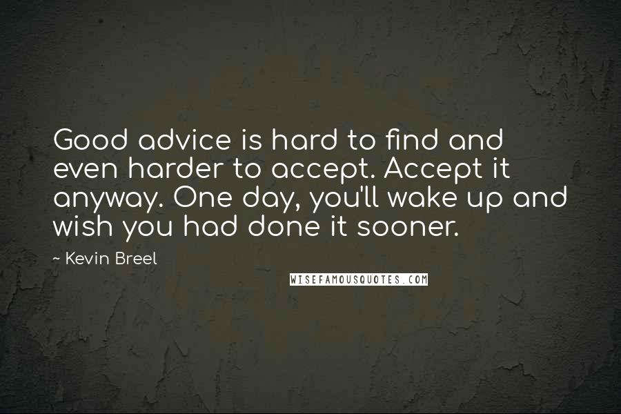 Kevin Breel Quotes: Good advice is hard to find and even harder to accept. Accept it anyway. One day, you'll wake up and wish you had done it sooner.