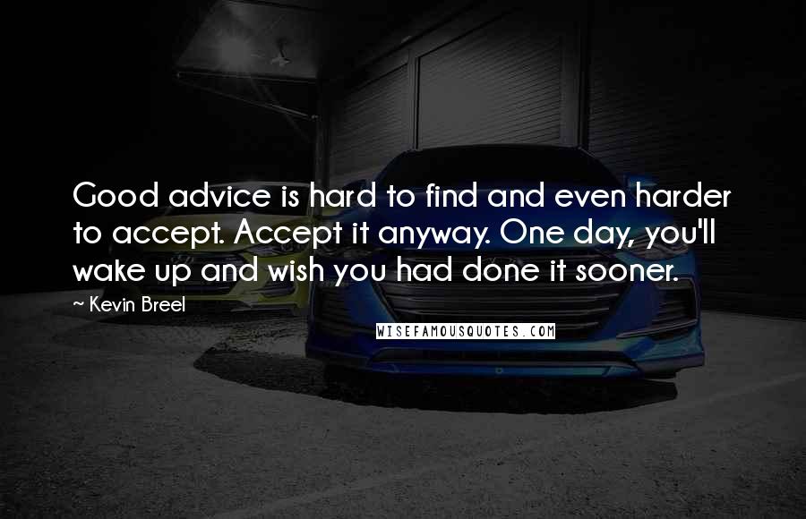 Kevin Breel Quotes: Good advice is hard to find and even harder to accept. Accept it anyway. One day, you'll wake up and wish you had done it sooner.