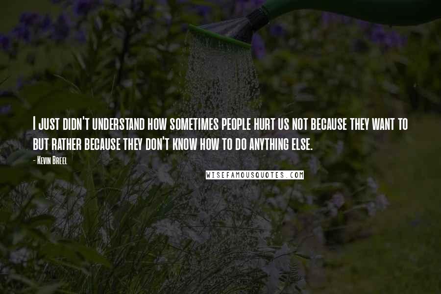 Kevin Breel Quotes: I just didn't understand how sometimes people hurt us not because they want to but rather because they don't know how to do anything else.