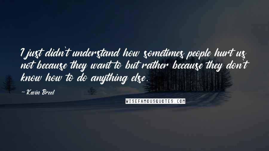 Kevin Breel Quotes: I just didn't understand how sometimes people hurt us not because they want to but rather because they don't know how to do anything else.