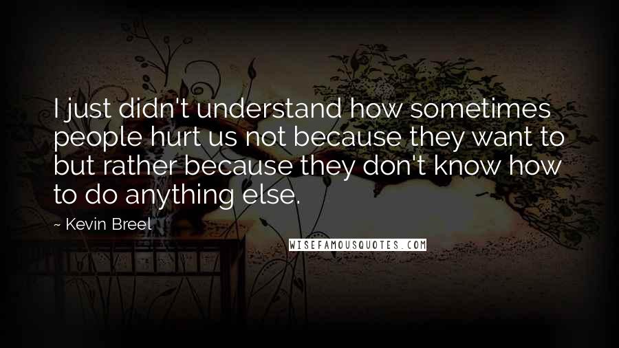 Kevin Breel Quotes: I just didn't understand how sometimes people hurt us not because they want to but rather because they don't know how to do anything else.