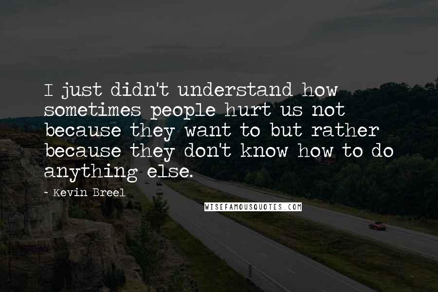 Kevin Breel Quotes: I just didn't understand how sometimes people hurt us not because they want to but rather because they don't know how to do anything else.