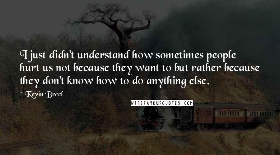 Kevin Breel Quotes: I just didn't understand how sometimes people hurt us not because they want to but rather because they don't know how to do anything else.