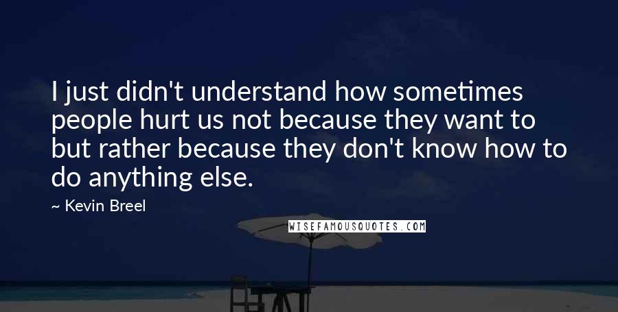 Kevin Breel Quotes: I just didn't understand how sometimes people hurt us not because they want to but rather because they don't know how to do anything else.