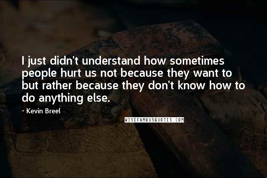 Kevin Breel Quotes: I just didn't understand how sometimes people hurt us not because they want to but rather because they don't know how to do anything else.