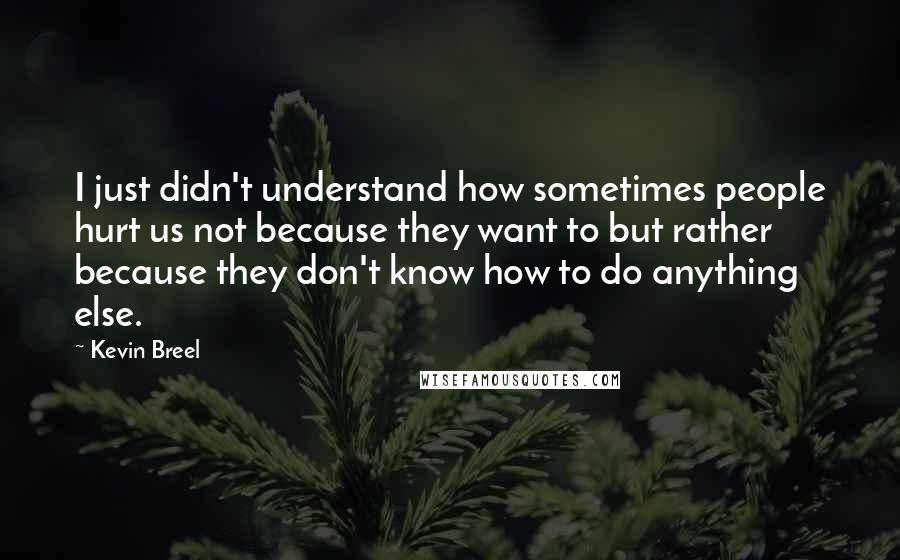 Kevin Breel Quotes: I just didn't understand how sometimes people hurt us not because they want to but rather because they don't know how to do anything else.