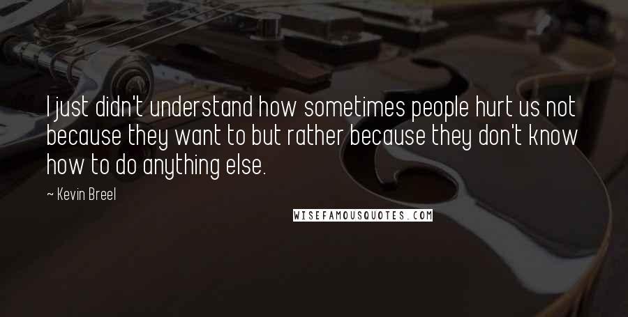 Kevin Breel Quotes: I just didn't understand how sometimes people hurt us not because they want to but rather because they don't know how to do anything else.