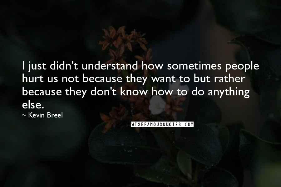 Kevin Breel Quotes: I just didn't understand how sometimes people hurt us not because they want to but rather because they don't know how to do anything else.