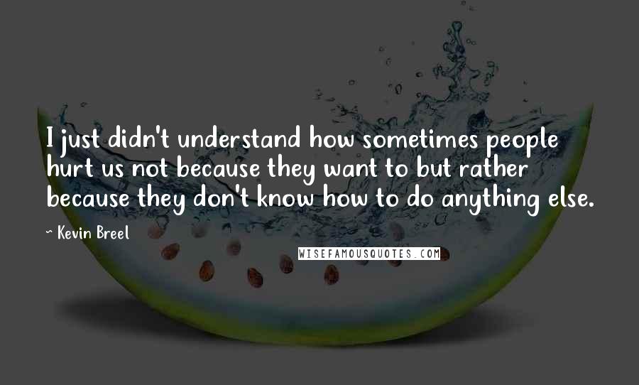 Kevin Breel Quotes: I just didn't understand how sometimes people hurt us not because they want to but rather because they don't know how to do anything else.