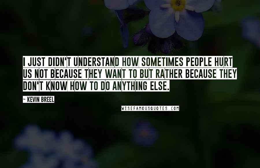 Kevin Breel Quotes: I just didn't understand how sometimes people hurt us not because they want to but rather because they don't know how to do anything else.