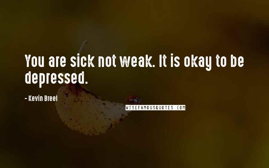 Kevin Breel Quotes: You are sick not weak. It is okay to be depressed.