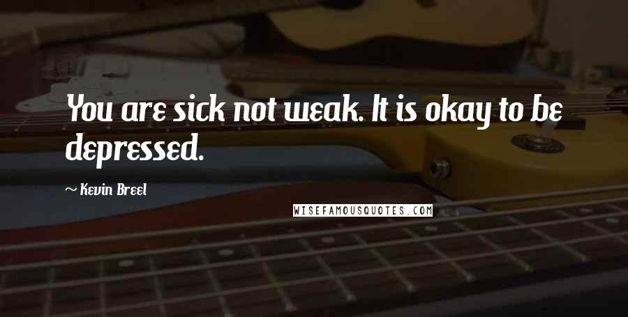 Kevin Breel Quotes: You are sick not weak. It is okay to be depressed.