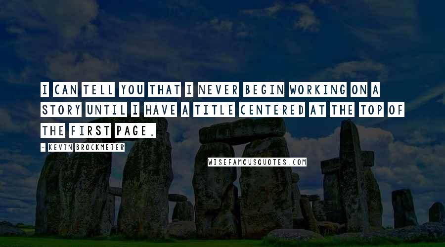 Kevin Brockmeier Quotes: I can tell you that I never begin working on a story until I have a title centered at the top of the first page.