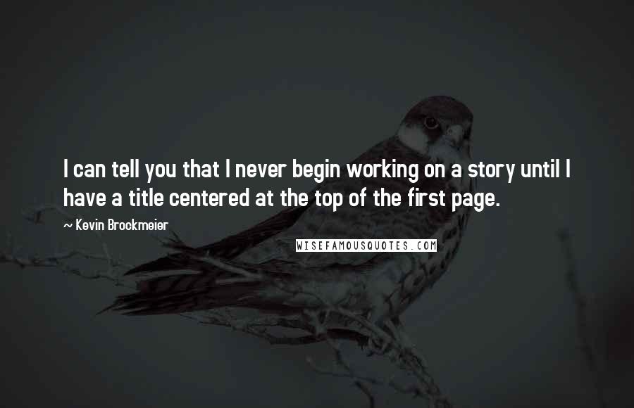 Kevin Brockmeier Quotes: I can tell you that I never begin working on a story until I have a title centered at the top of the first page.