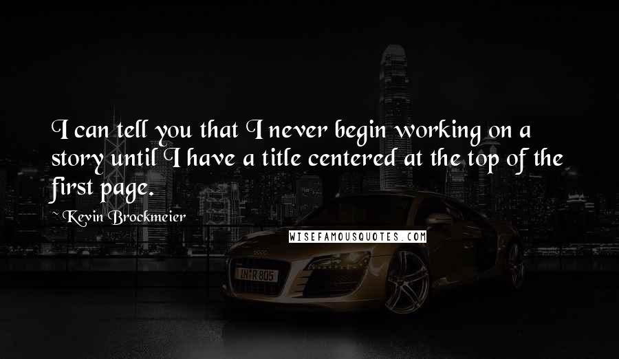 Kevin Brockmeier Quotes: I can tell you that I never begin working on a story until I have a title centered at the top of the first page.