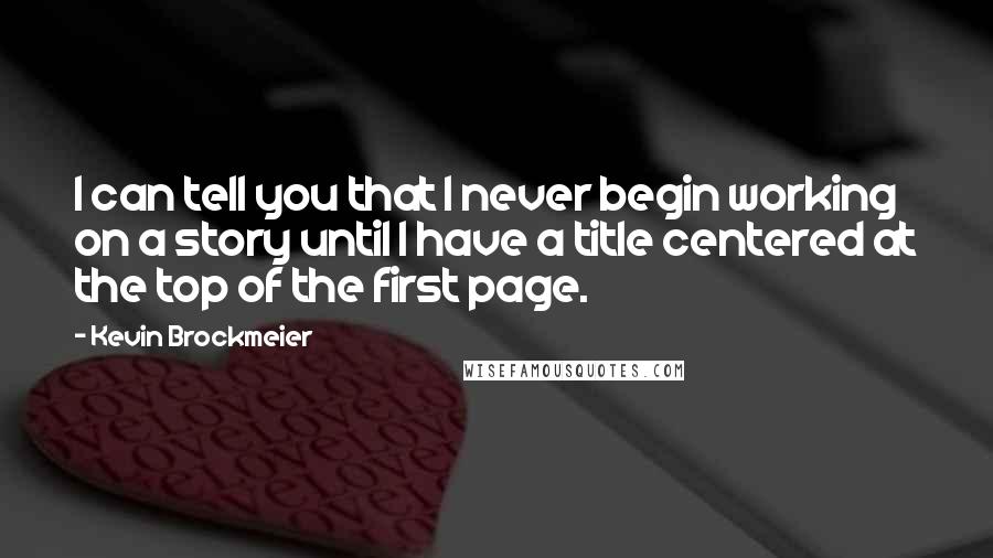 Kevin Brockmeier Quotes: I can tell you that I never begin working on a story until I have a title centered at the top of the first page.