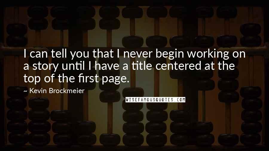 Kevin Brockmeier Quotes: I can tell you that I never begin working on a story until I have a title centered at the top of the first page.