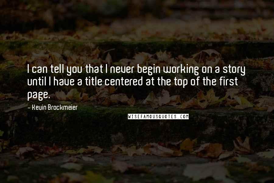 Kevin Brockmeier Quotes: I can tell you that I never begin working on a story until I have a title centered at the top of the first page.