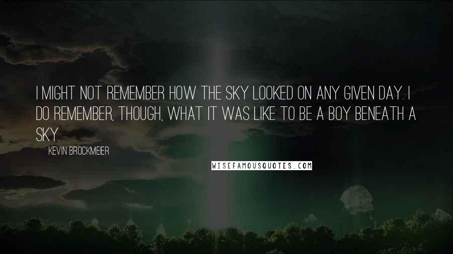 Kevin Brockmeier Quotes: I might not remember how the sky looked on any given day. I do remember, though, what it was like to be a boy beneath a sky.