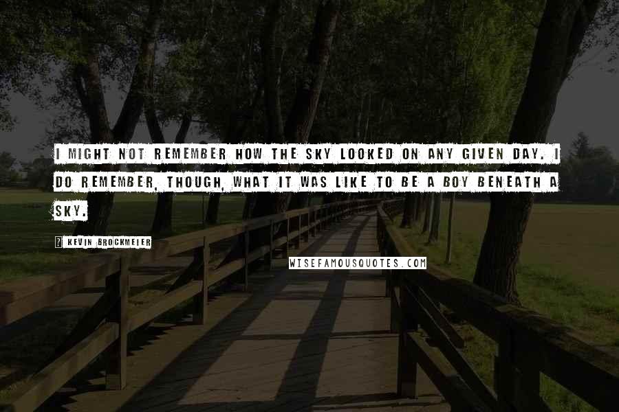 Kevin Brockmeier Quotes: I might not remember how the sky looked on any given day. I do remember, though, what it was like to be a boy beneath a sky.