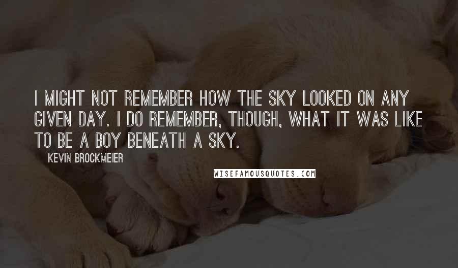 Kevin Brockmeier Quotes: I might not remember how the sky looked on any given day. I do remember, though, what it was like to be a boy beneath a sky.