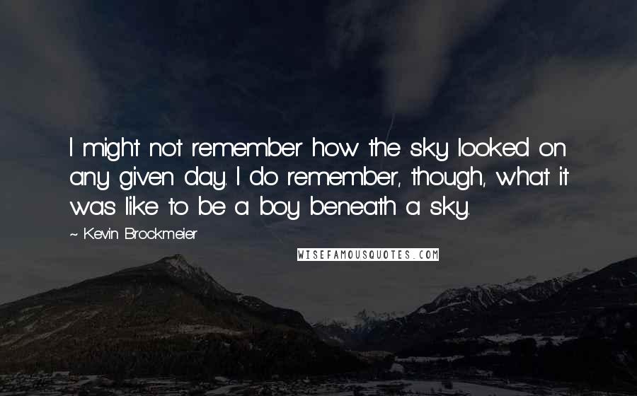 Kevin Brockmeier Quotes: I might not remember how the sky looked on any given day. I do remember, though, what it was like to be a boy beneath a sky.