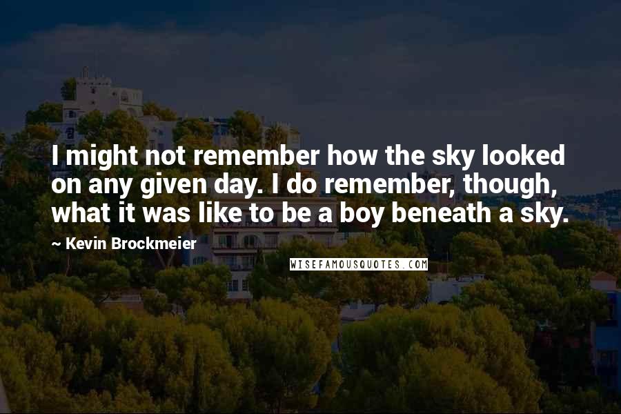 Kevin Brockmeier Quotes: I might not remember how the sky looked on any given day. I do remember, though, what it was like to be a boy beneath a sky.