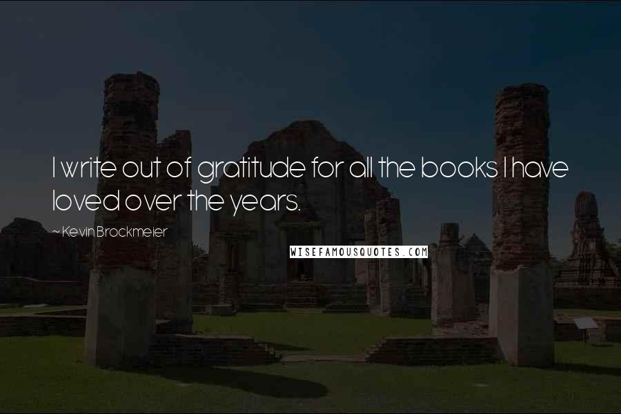 Kevin Brockmeier Quotes: I write out of gratitude for all the books I have loved over the years.