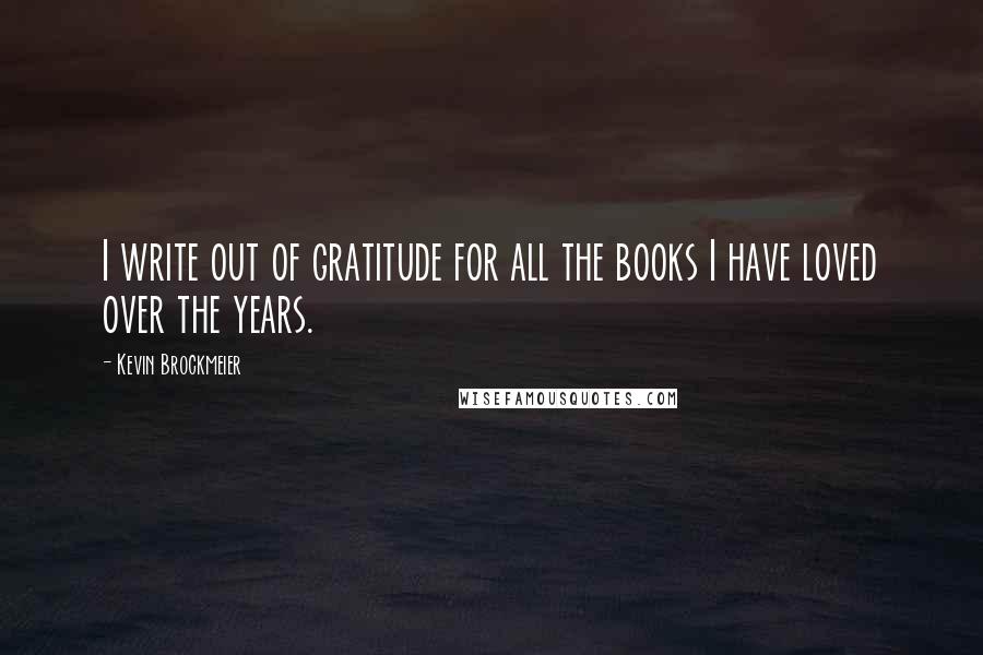 Kevin Brockmeier Quotes: I write out of gratitude for all the books I have loved over the years.