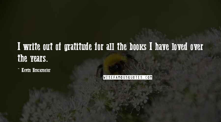 Kevin Brockmeier Quotes: I write out of gratitude for all the books I have loved over the years.