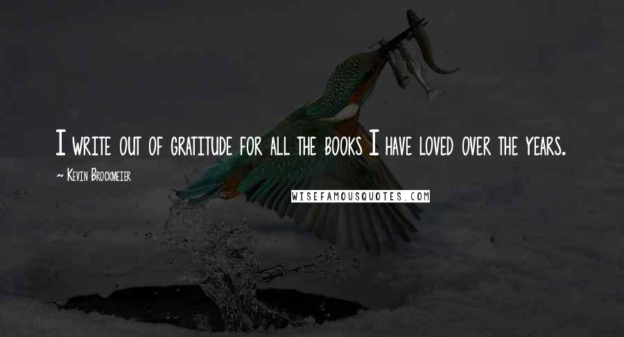 Kevin Brockmeier Quotes: I write out of gratitude for all the books I have loved over the years.