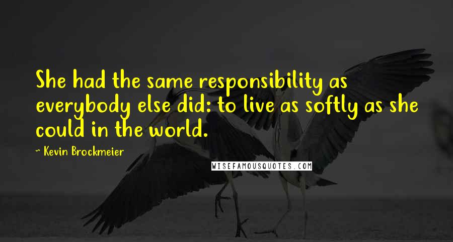 Kevin Brockmeier Quotes: She had the same responsibility as everybody else did: to live as softly as she could in the world.