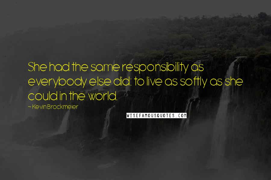 Kevin Brockmeier Quotes: She had the same responsibility as everybody else did: to live as softly as she could in the world.