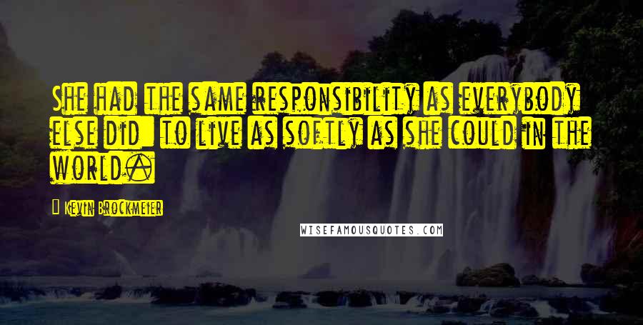 Kevin Brockmeier Quotes: She had the same responsibility as everybody else did: to live as softly as she could in the world.