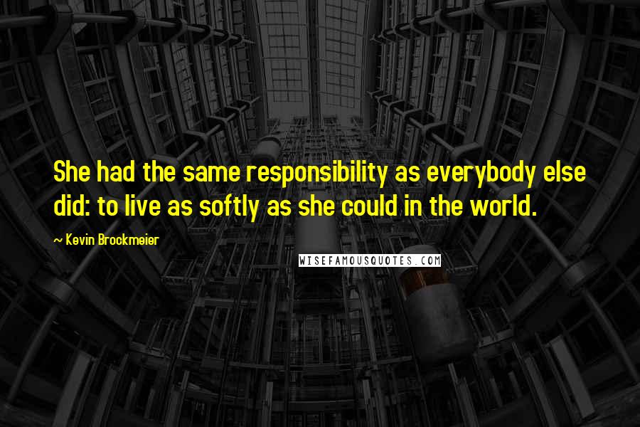 Kevin Brockmeier Quotes: She had the same responsibility as everybody else did: to live as softly as she could in the world.