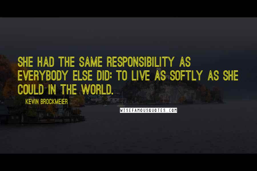 Kevin Brockmeier Quotes: She had the same responsibility as everybody else did: to live as softly as she could in the world.