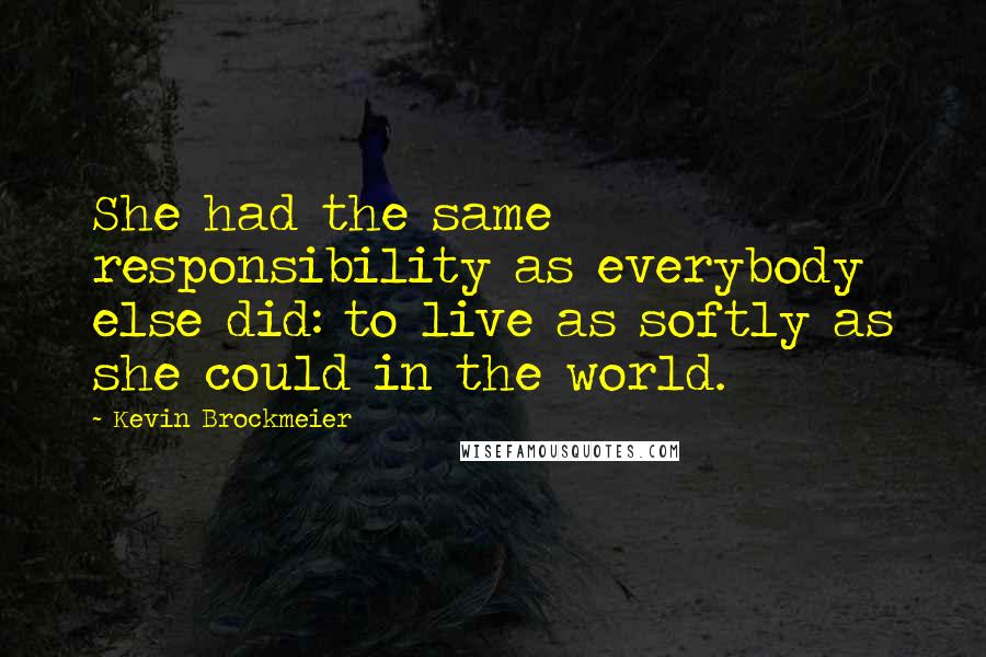 Kevin Brockmeier Quotes: She had the same responsibility as everybody else did: to live as softly as she could in the world.