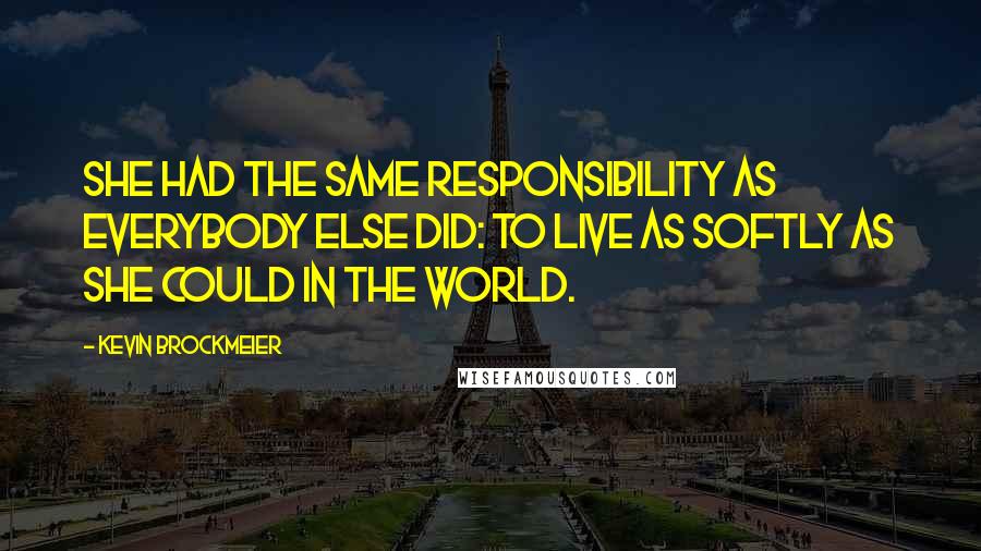 Kevin Brockmeier Quotes: She had the same responsibility as everybody else did: to live as softly as she could in the world.