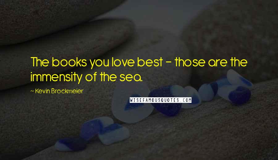 Kevin Brockmeier Quotes: The books you love best - those are the immensity of the sea.