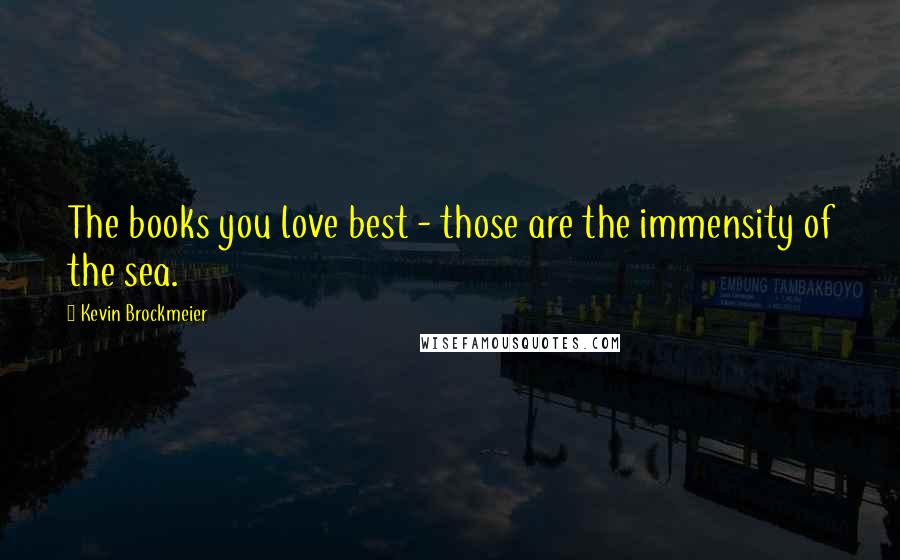 Kevin Brockmeier Quotes: The books you love best - those are the immensity of the sea.