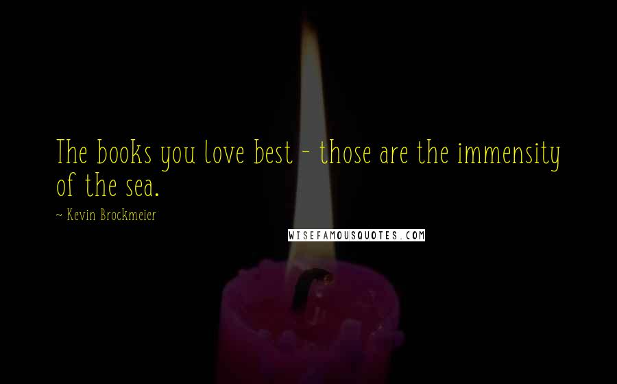 Kevin Brockmeier Quotes: The books you love best - those are the immensity of the sea.
